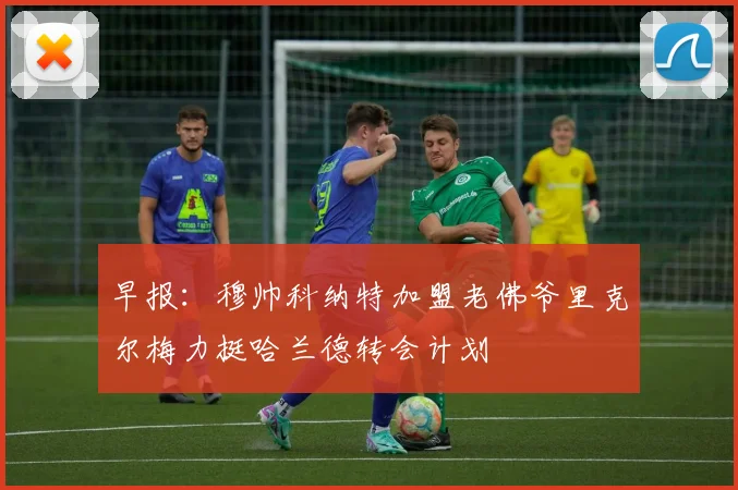 早报：穆帅科纳特加盟老佛爷里克尔梅力挺哈兰德转会计划