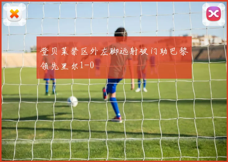 登贝莱禁区外左脚远射破门助巴黎领先里尔1-0