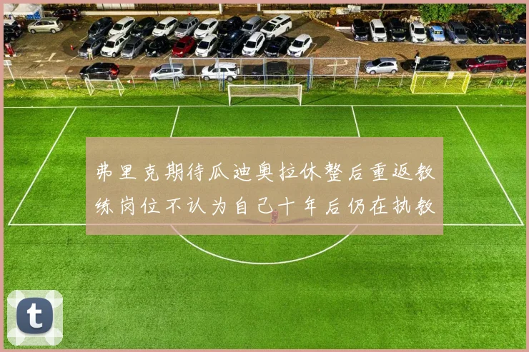 弗里克期待瓜迪奥拉休整后重返教练岗位不认为自己十年后仍在执教