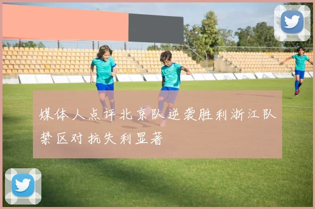 媒体人点评北京队逆袭胜利浙江队禁区对抗失利显著