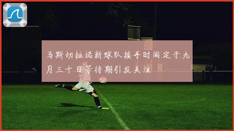 马斯切拉诺新球队接手时间定于九月三十日等待期引发关注