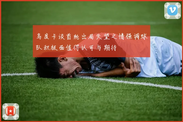 乌度卡谈首轮出局失望之情强调球队积极面值得认可与期待