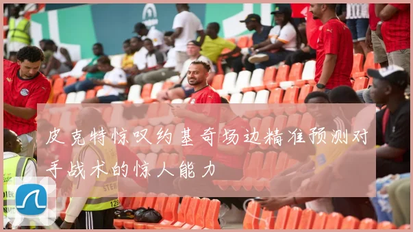 皮克特惊叹约基奇场边精准预测对手战术的惊人能力