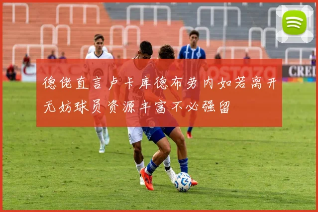 德佬直言卢卡库德布劳内如若离开无妨球员资源丰富不必强留
