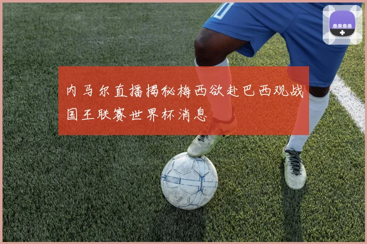 内马尔直播揭秘梅西欲赴巴西观战国王联赛世界杯消息