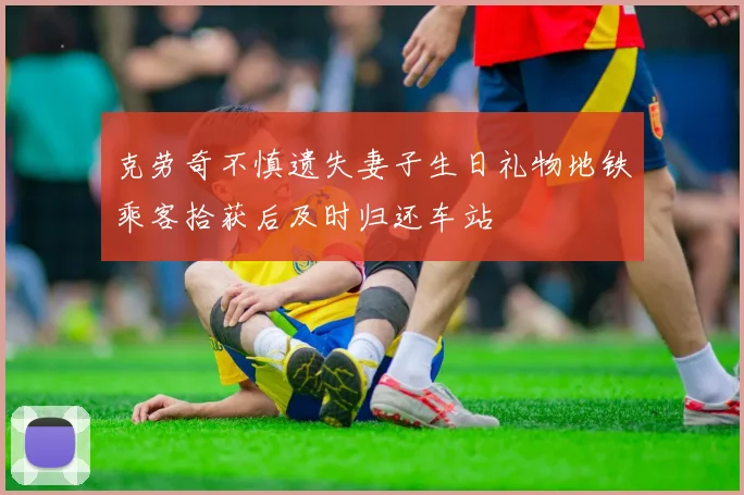 克劳奇不慎遗失妻子生日礼物地铁乘客拾获后及时归还车站