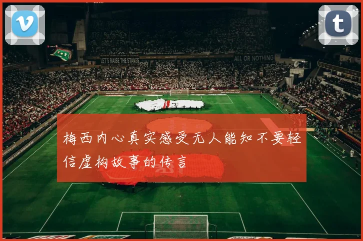 梅西内心真实感受无人能知不要轻信虚构故事的传言