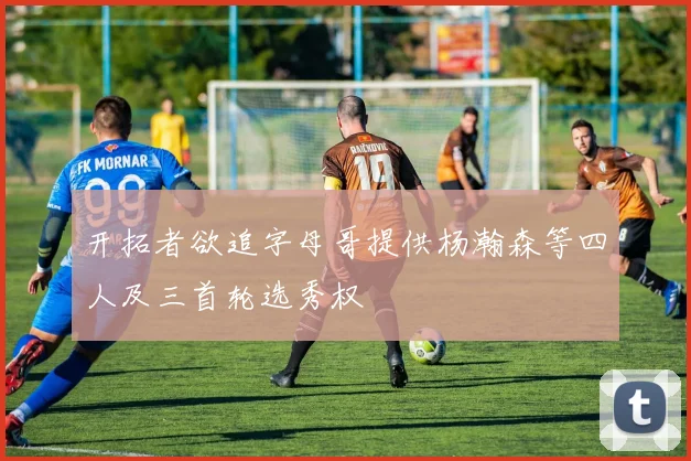 开拓者欲追字母哥提供杨瀚森等四人及三首轮选秀权
