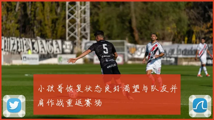 小孩哥恢复状态良好渴望与队友并肩作战重返赛场