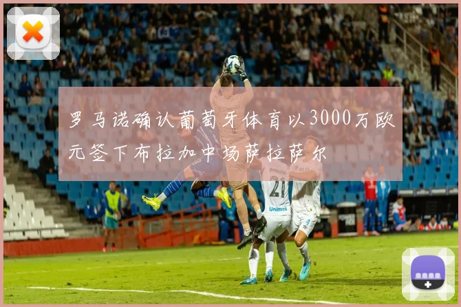 罗马诺确认葡萄牙体育以3000万欧元签下布拉加中场萨拉萨尔