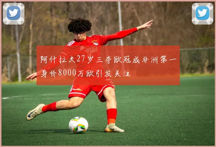 阿什拉夫27岁三夺欧冠成非洲第一身价8000万欧引发关注