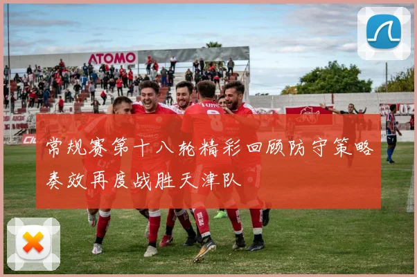 常规赛第十八轮精彩回顾防守策略奏效再度战胜天津队