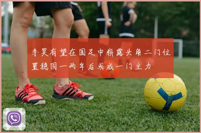 李昊有望在国足中崭露头角二门位置稳固一两年后或成一门主力