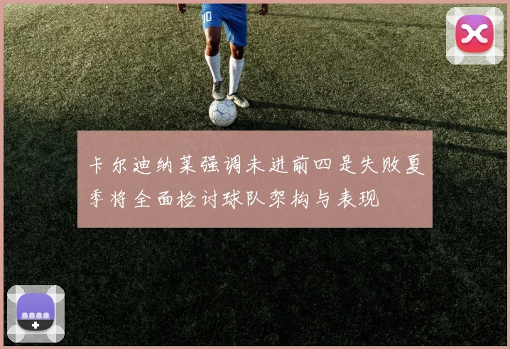 卡尔迪纳莱强调未进前四是失败夏季将全面检讨球队架构与表现