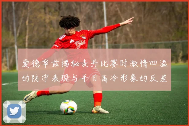 爱德华兹揭秘麦丹比赛时激情四溢的防守表现与平日高冷形象的反差